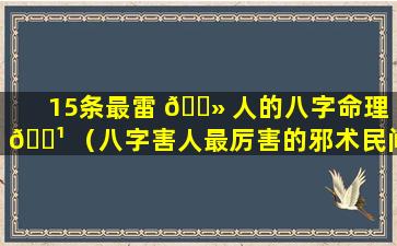 15条最雷 🌻 人的八字命理 🌹 （八字害人最厉害的邪术民间）